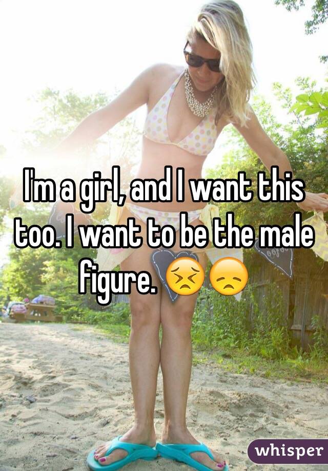 I'm a girl, and I want this too. I want to be the male figure. 😣😞