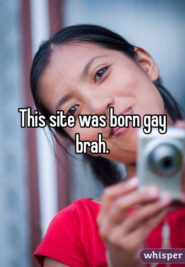 This site was born gay brah.
