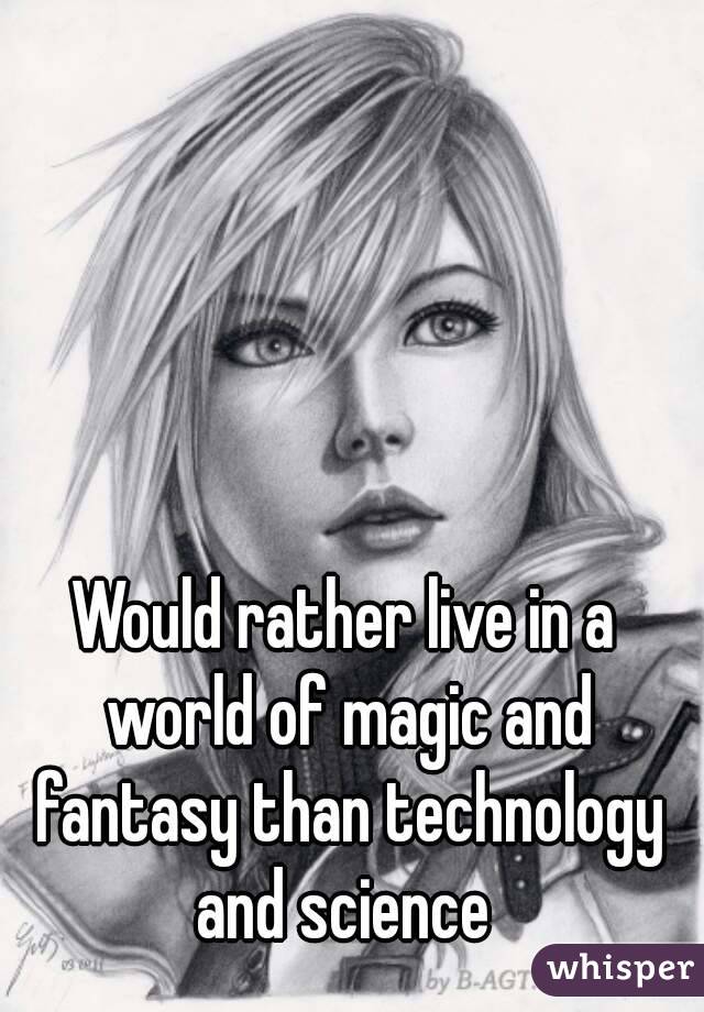 Would rather live in a world of magic and fantasy than technology and science 