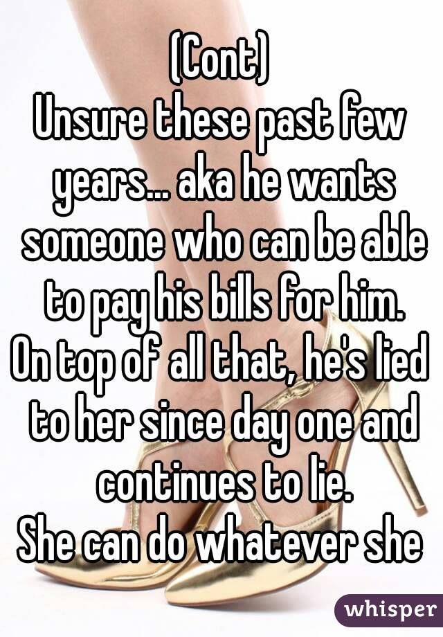 (Cont)
Unsure these past few years... aka he wants someone who can be able to pay his bills for him.
On top of all that, he's lied to her since day one and continues to lie.
She can do whatever she