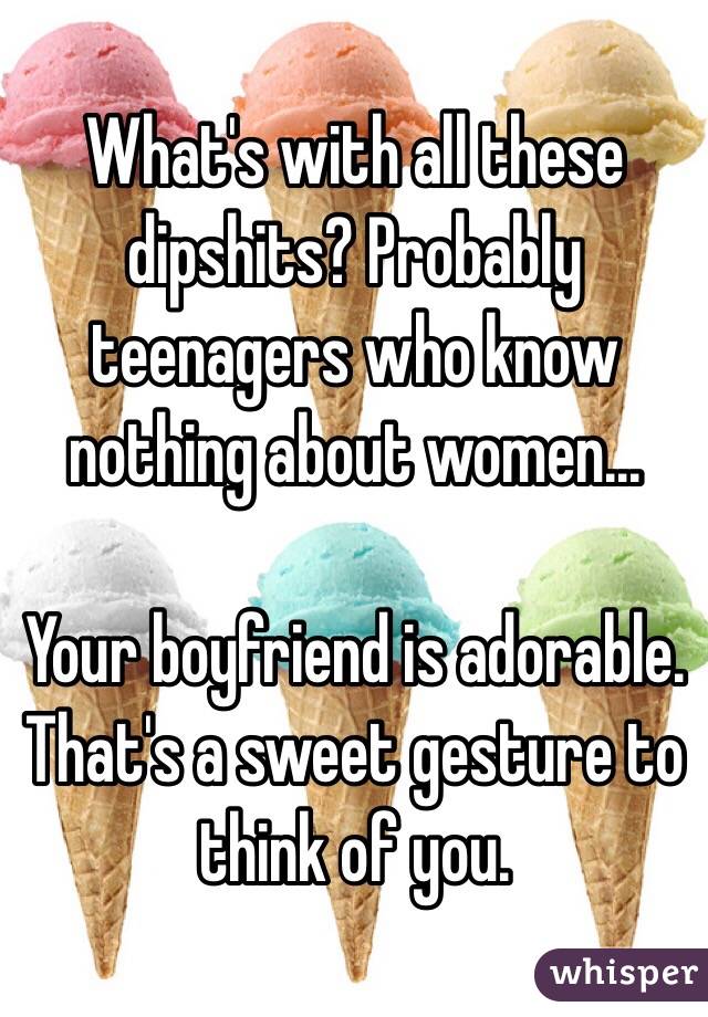 What's with all these dipshits? Probably teenagers who know nothing about women...

Your boyfriend is adorable. That's a sweet gesture to think of you. 