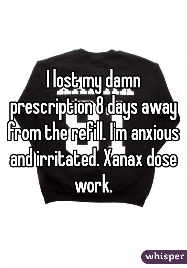 I lost my damn prescription 8 days away from the refill. I'm anxious and irritated. Xanax dose work. 