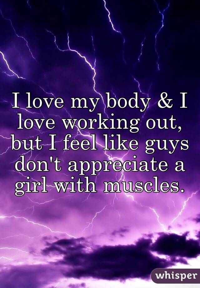 I love my body & I love working out, but I feel like guys don't appreciate a girl with muscles. 