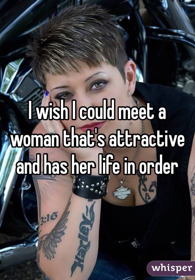 I wish I could meet a woman that's attractive and has her life in order 