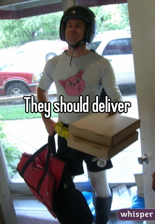 They should deliver