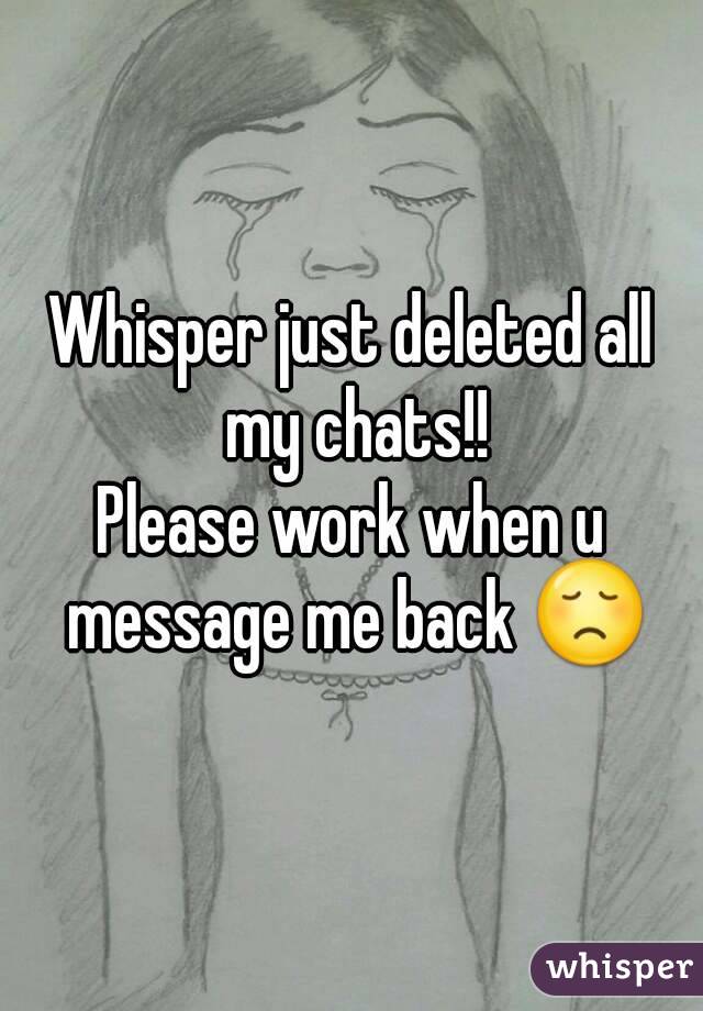Whisper just deleted all my chats!!
Please work when u message me back 😞