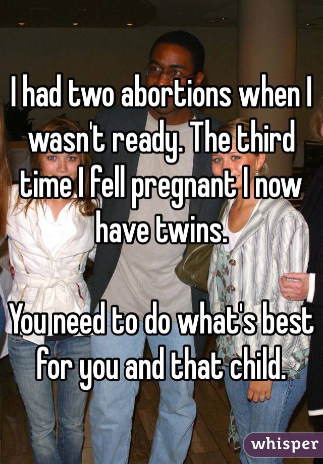 I had two abortions when I wasn't ready. The third time I fell pregnant I now have twins. 

You need to do what's best for you and that child.