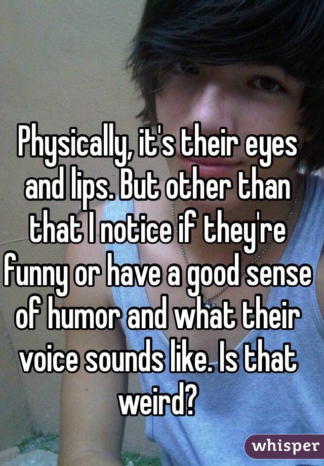 Physically, it's their eyes and lips. But other than that I notice if they're funny or have a good sense of humor and what their voice sounds like. Is that weird?