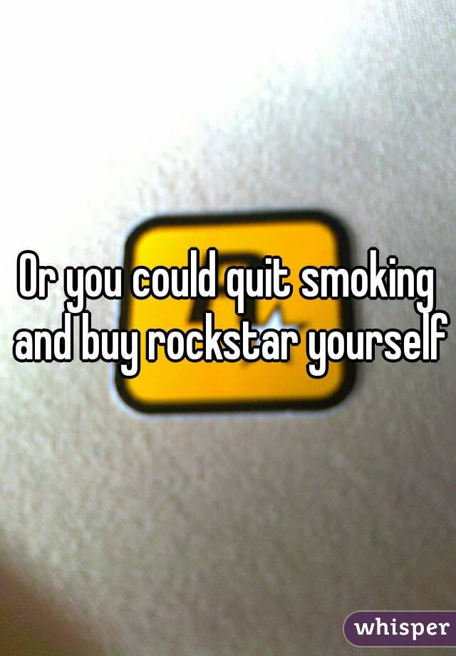 Or you could quit smoking and buy rockstar yourself