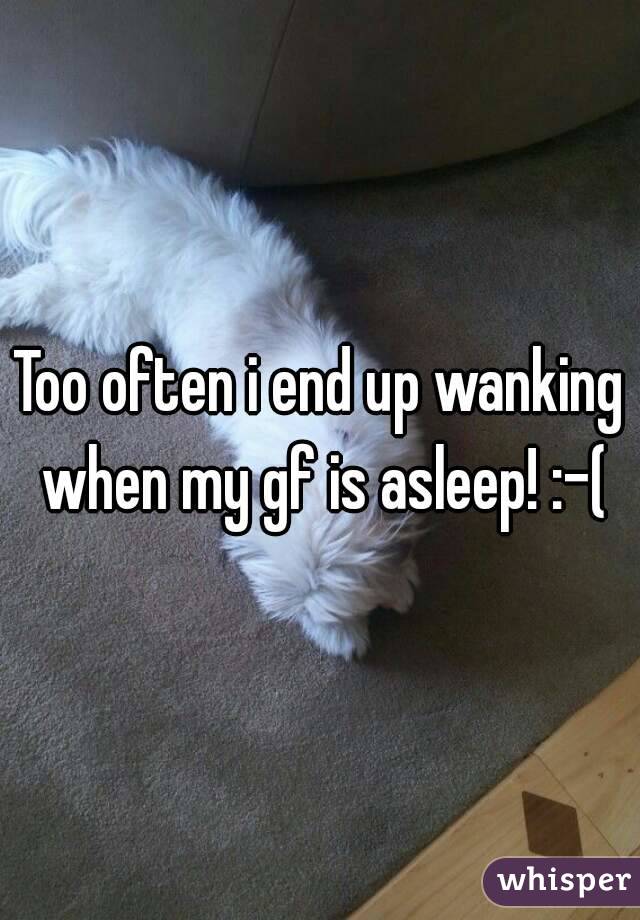 Too often i end up wanking when my gf is asleep! :-(