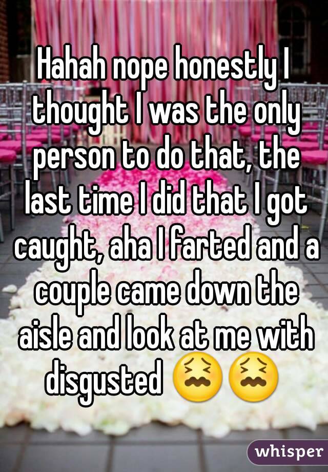 Hahah nope honestly I thought I was the only person to do that, the last time I did that I got caught, aha I farted and a couple came down the aisle and look at me with disgusted 😖😖 