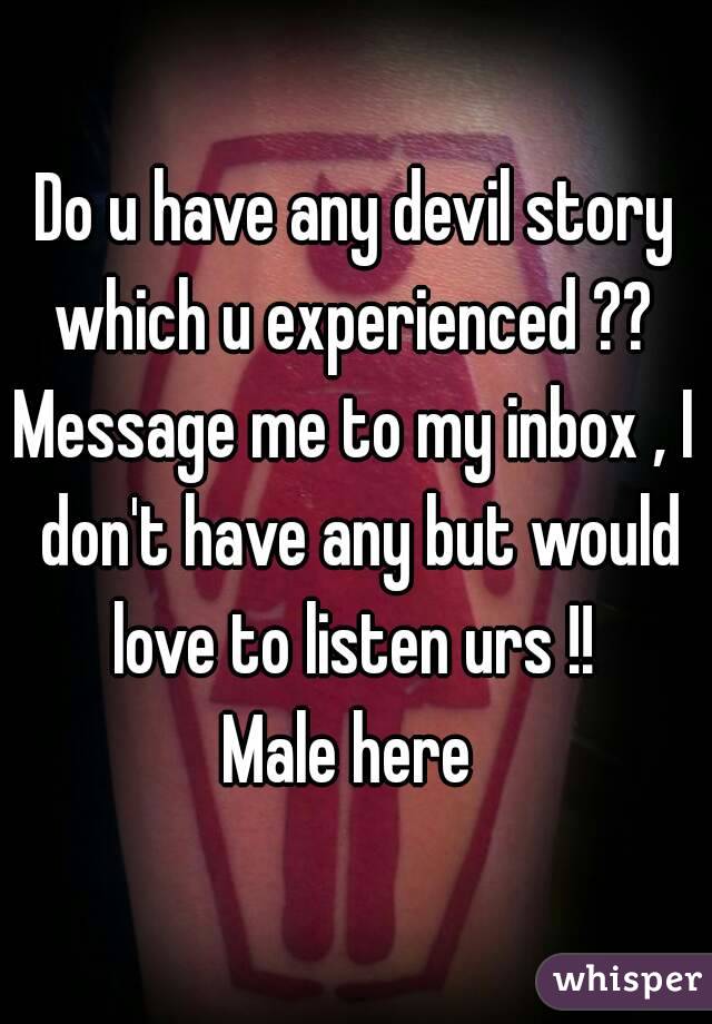 Do u have any devil story which u experienced ?? 
Message me to my inbox , I don't have any but would love to listen urs !! 
Male here 
