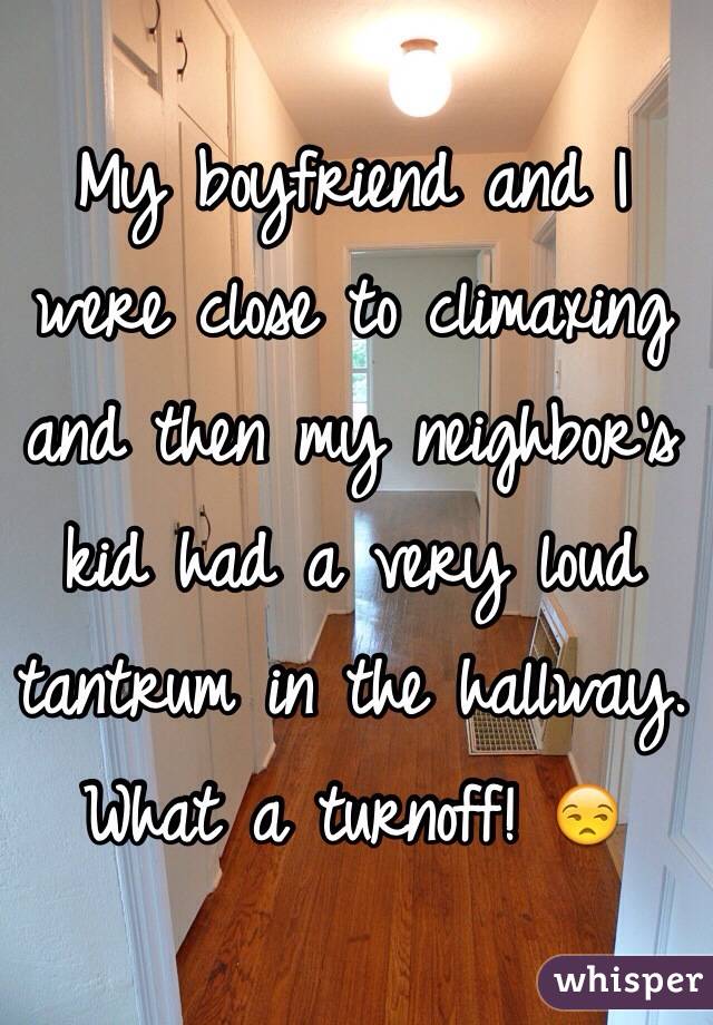 My boyfriend and I were close to climaxing and then my neighbor's kid had a very loud tantrum in the hallway. 
What a turnoff! 😒