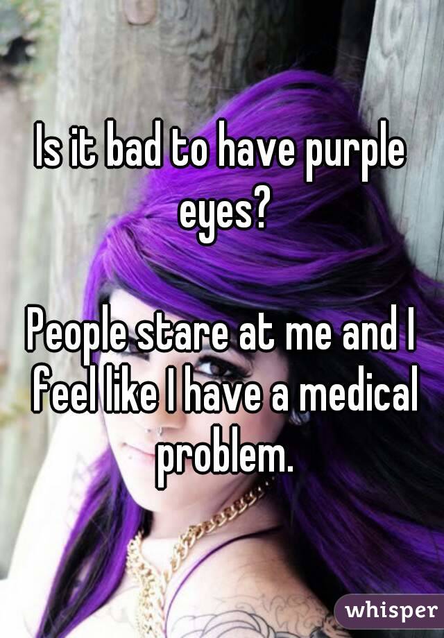 Is it bad to have purple eyes?

People stare at me and I feel like I have a medical problem.