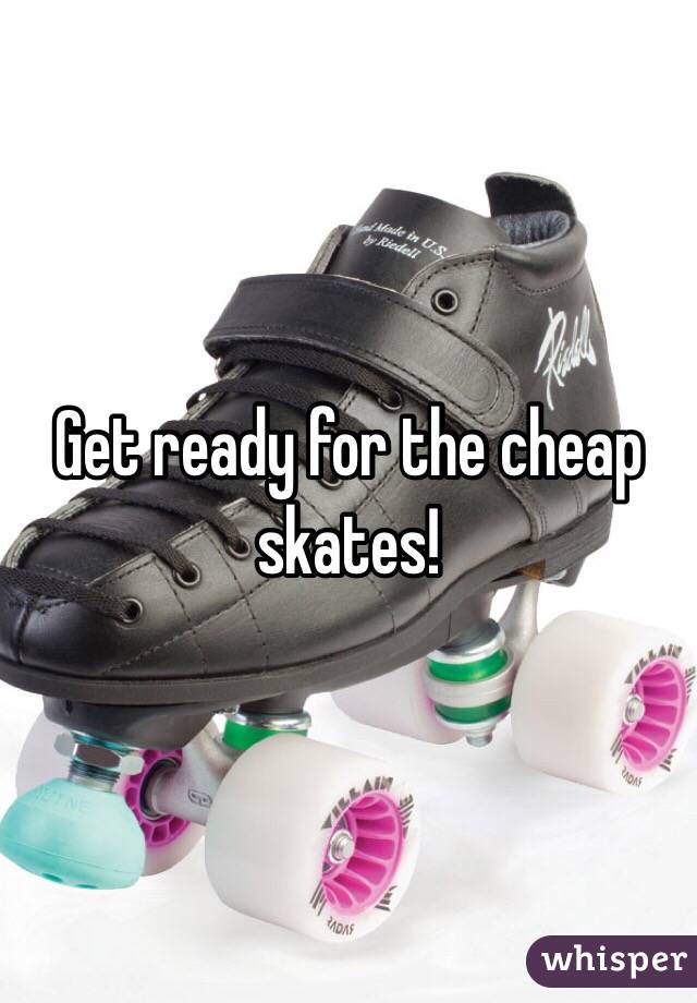 Get ready for the cheap skates!