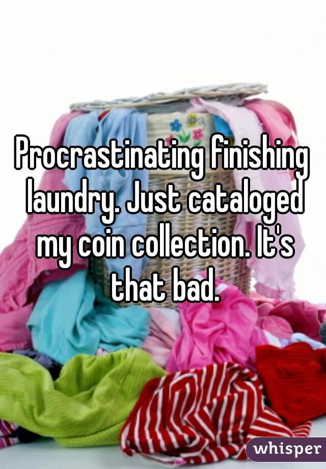 Procrastinating finishing laundry. Just cataloged my coin collection. It's that bad.