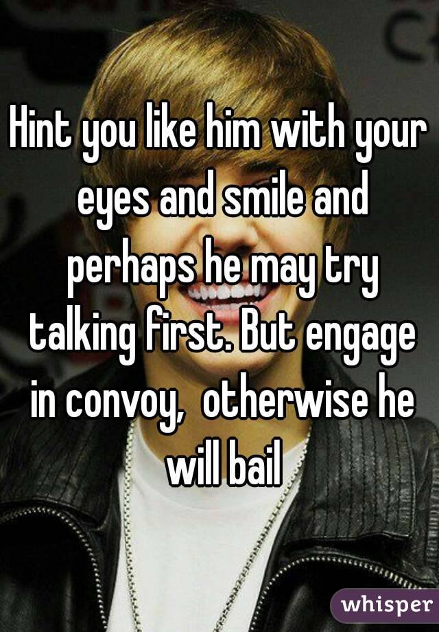 Hint you like him with your eyes and smile and perhaps he may try talking first. But engage in convoy,  otherwise he will bail