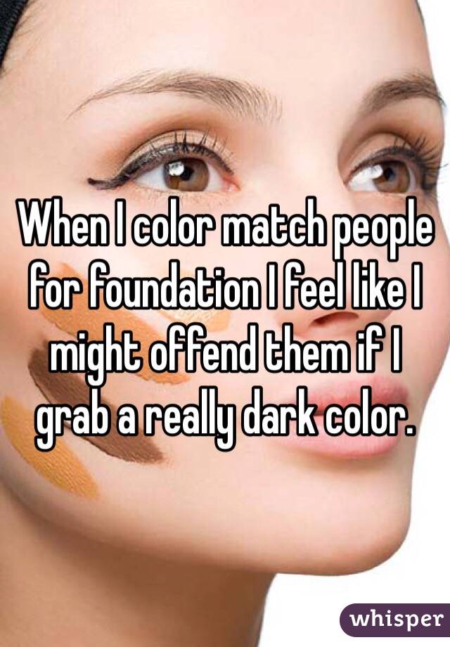 When I color match people for foundation I feel like I might offend them if I grab a really dark color. 