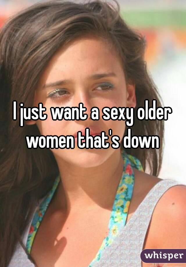 I just want a sexy older women that's down 