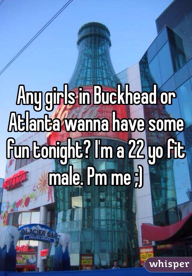 Any girls in Buckhead or Atlanta wanna have some fun tonight? I'm a 22 yo fit male. Pm me ;)