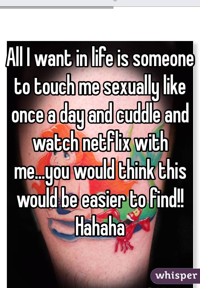 All I want in life is someone to touch me sexually like once a day and cuddle and watch netflix with me...you would think this would be easier to find!! Hahaha 