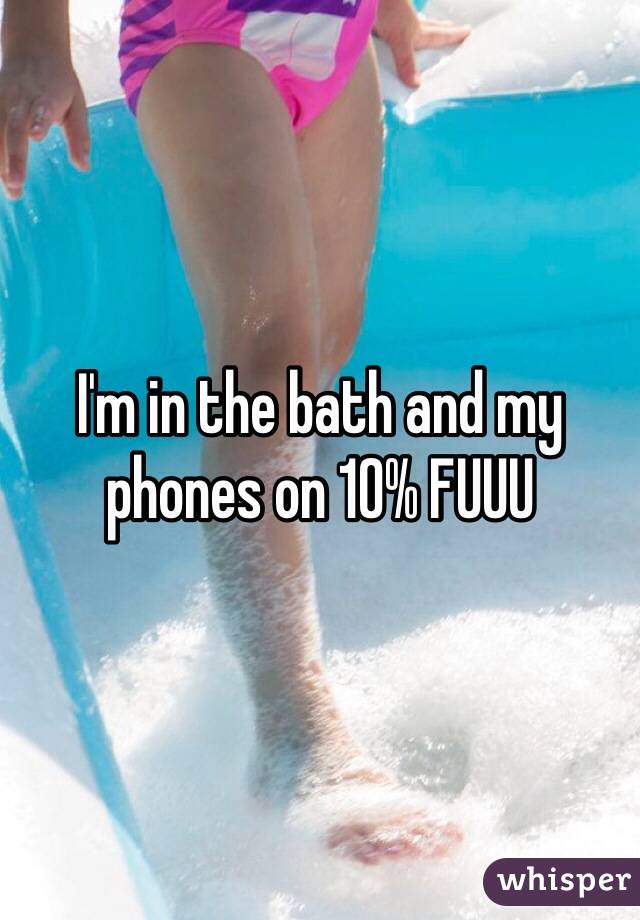 I'm in the bath and my phones on 10% FUUU