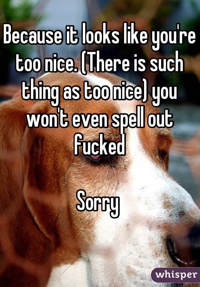 Because it looks like you're too nice. (There is such thing as too nice) you won't even spell out fucked 

Sorry 