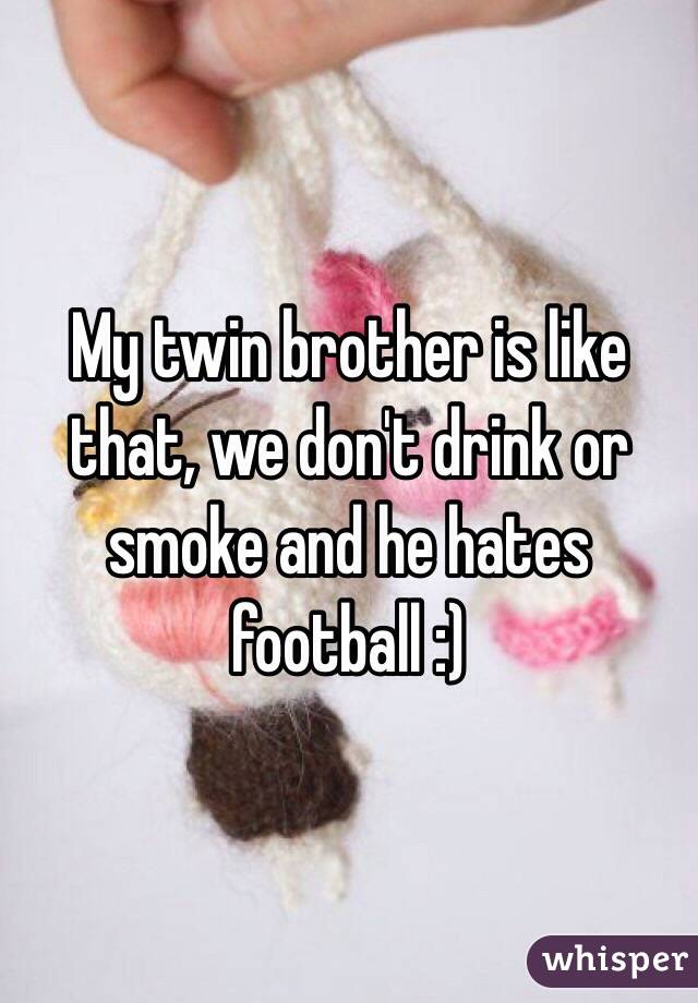 My twin brother is like that, we don't drink or smoke and he hates football :)