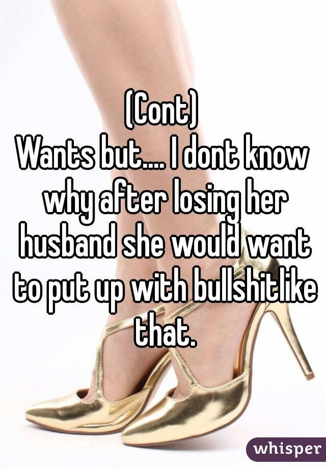 (Cont)
Wants but.... I dont know why after losing her husband she would want to put up with bullshitlike that.