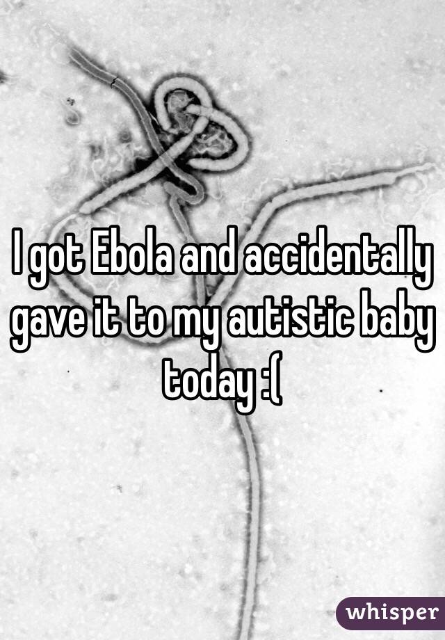 I got Ebola and accidentally gave it to my autistic baby today :(