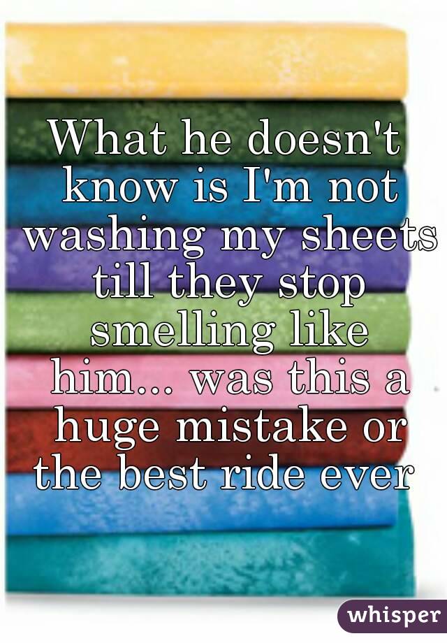 What he doesn't know is I'm not washing my sheets till they stop smelling like him... was this a huge mistake or the best ride ever 