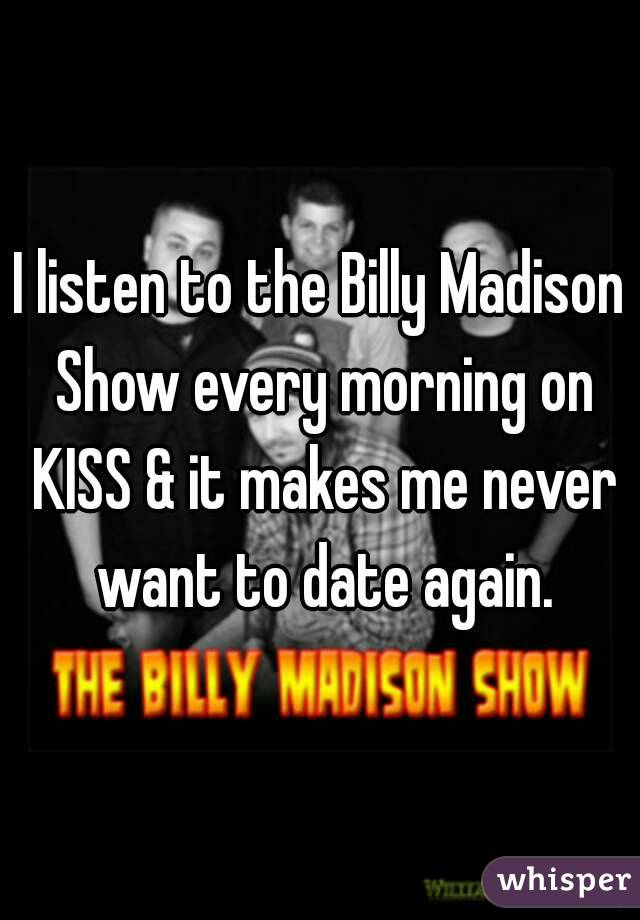 I listen to the Billy Madison Show every morning on KISS & it makes me never want to date again.
