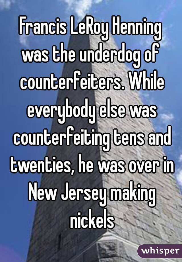 Francis LeRoy Henning
was the underdog of counterfeiters. While everybody else was counterfeiting tens and twenties, he was over in New Jersey making nickels