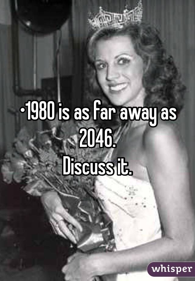 •1980 is as far away as 2046.
Discuss it.