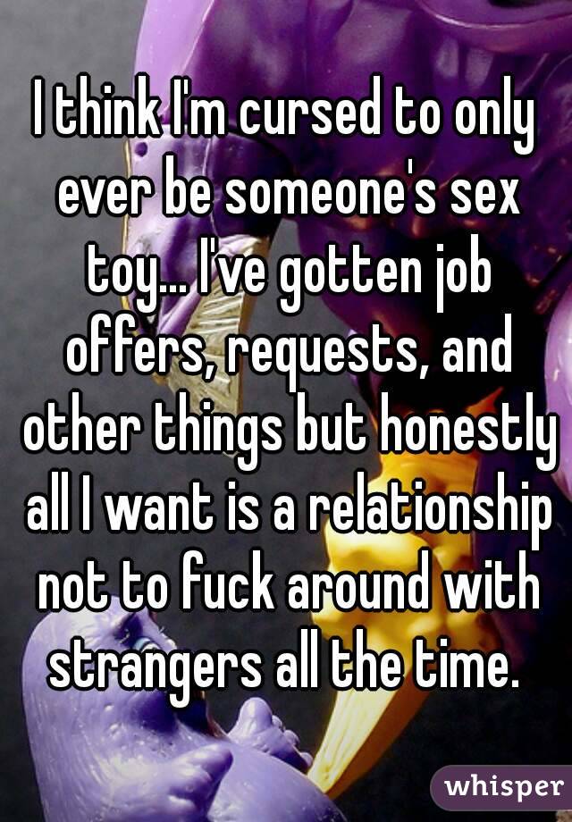 I think I'm cursed to only ever be someone's sex toy... I've gotten job offers, requests, and other things but honestly all I want is a relationship not to fuck around with strangers all the time. 
