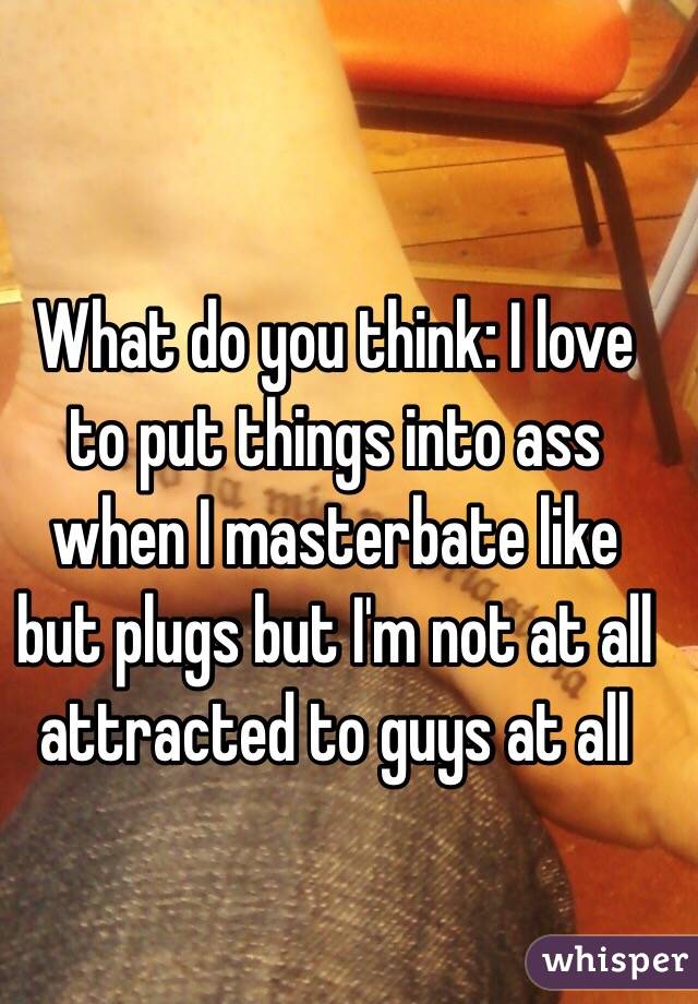What do you think: I love to put things into ass when I masterbate like but plugs but I'm not at all attracted to guys at all