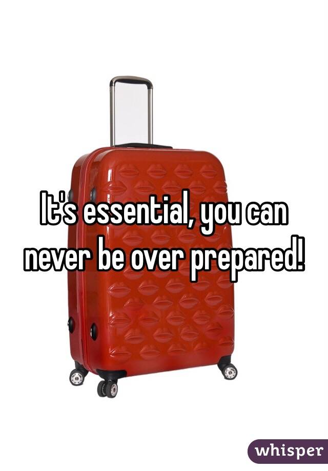 It's essential, you can never be over prepared!