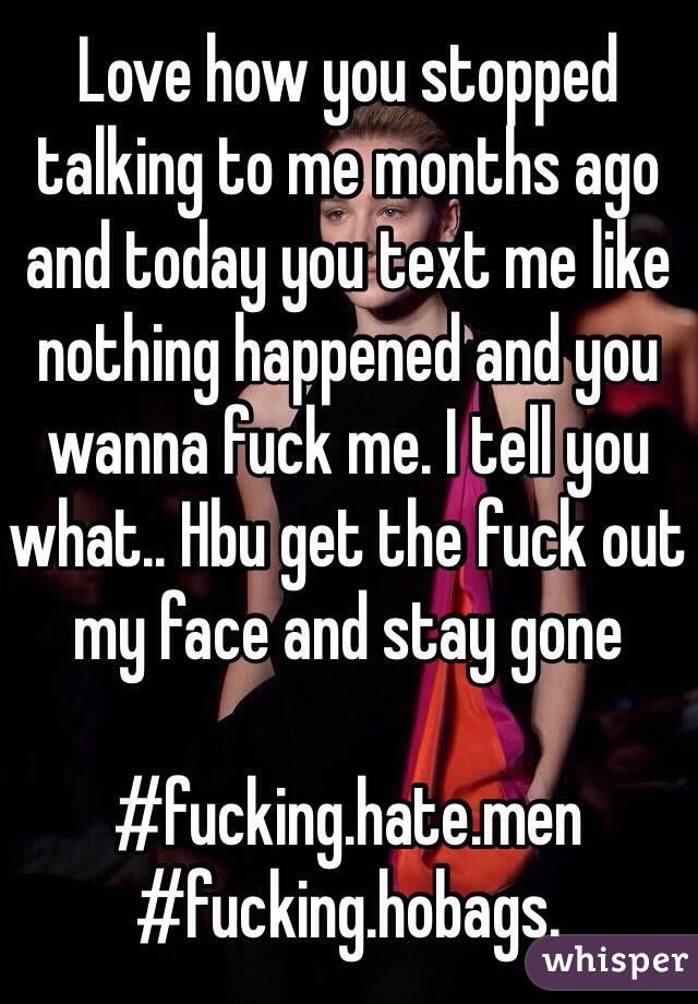 Love how you stopped talking to me months ago and today you text me like nothing happened and you wanna fuck me. I tell you what.. Hbu get the fuck out my face and stay gone

#fucking.hate.men
#fucking.hobags.