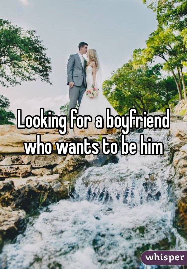 Looking for a boyfriend who wants to be him 