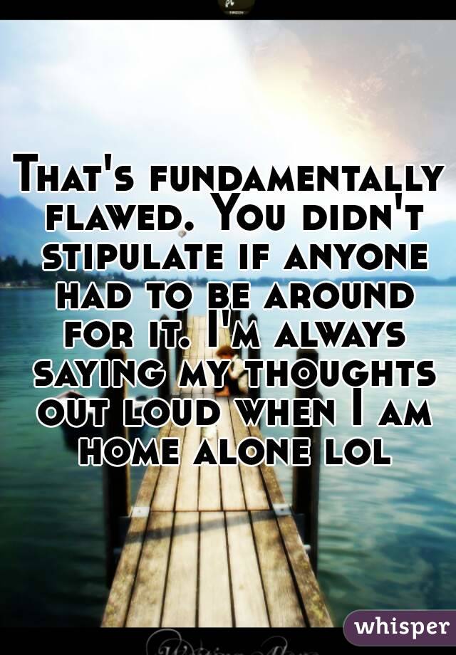 That's fundamentally flawed. You didn't stipulate if anyone had to be around for it. I'm always saying my thoughts out loud when I am home alone lol