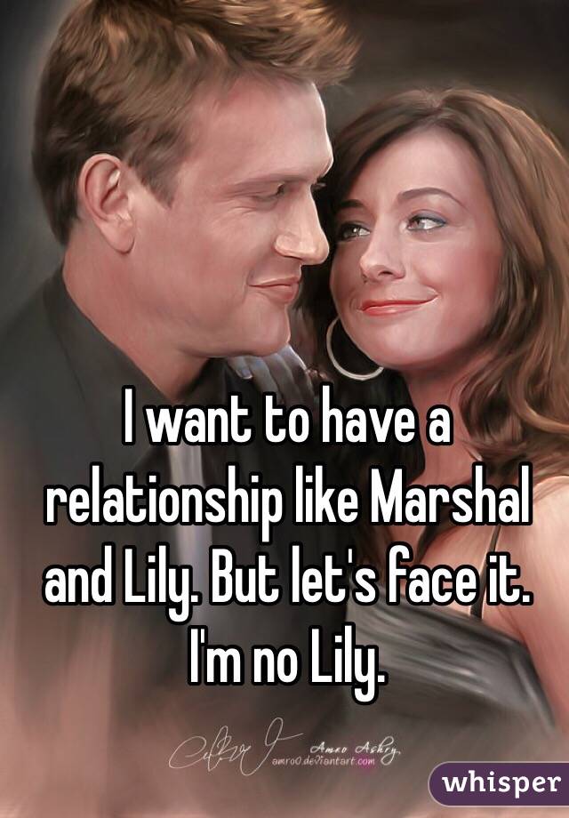 I want to have a relationship like Marshal and Lily. But let's face it. I'm no Lily. 