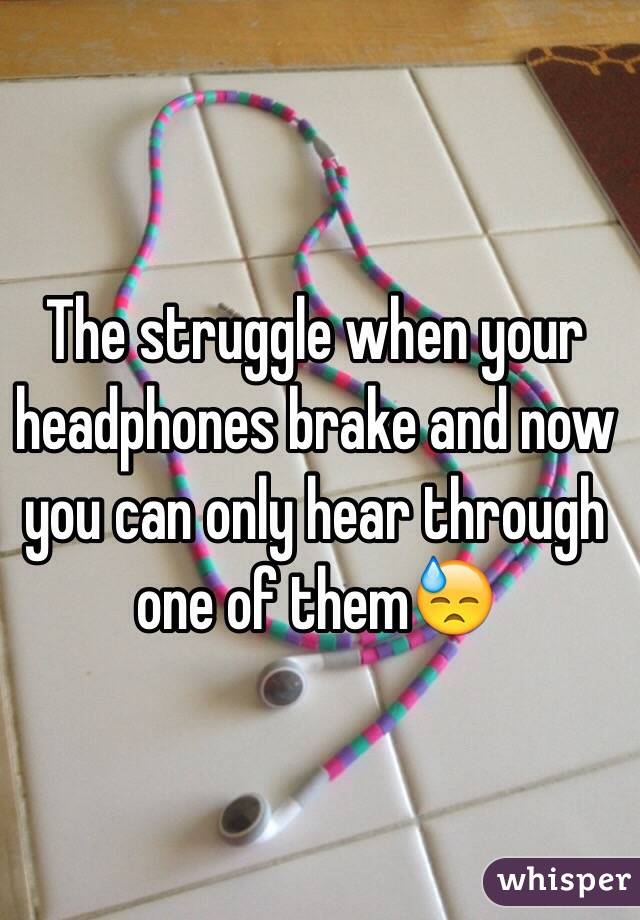 The struggle when your headphones brake and now you can only hear through one of them😓