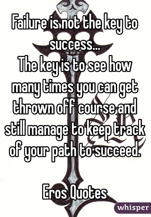 Failure is not the key to success...
The key is to see how many times you can get thrown off course and still manage to keep track of your path to succeed.

Eros Quotes