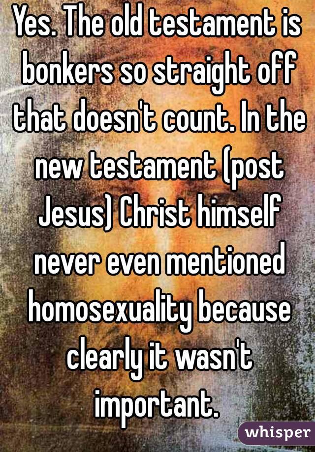 Yes. The old testament is bonkers so straight off that doesn't count. In the new testament (post Jesus) Christ himself never even mentioned homosexuality because clearly it wasn't important. 