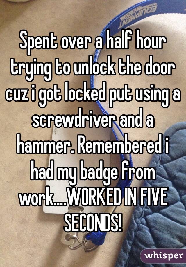 Spent over a half hour trying to unlock the door cuz i got locked put using a screwdriver and a hammer. Remembered i had my badge from work....WORKED IN FIVE SECONDS! 