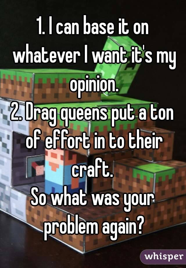 1. I can base it on whatever I want it's my opinion.
2. Drag queens put a ton of effort in to their craft. 
So what was your problem again?
