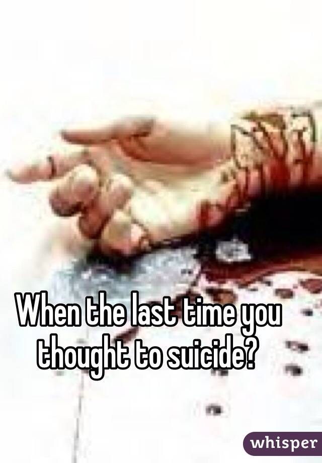 When the last time you thought to suicide?
