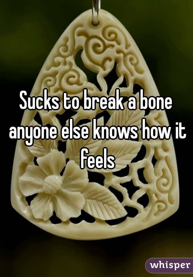 Sucks to break a bone anyone else knows how it feels
