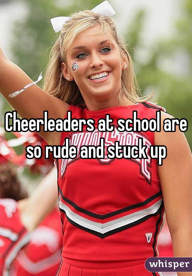 Cheerleaders at school are so rude and stuck up 