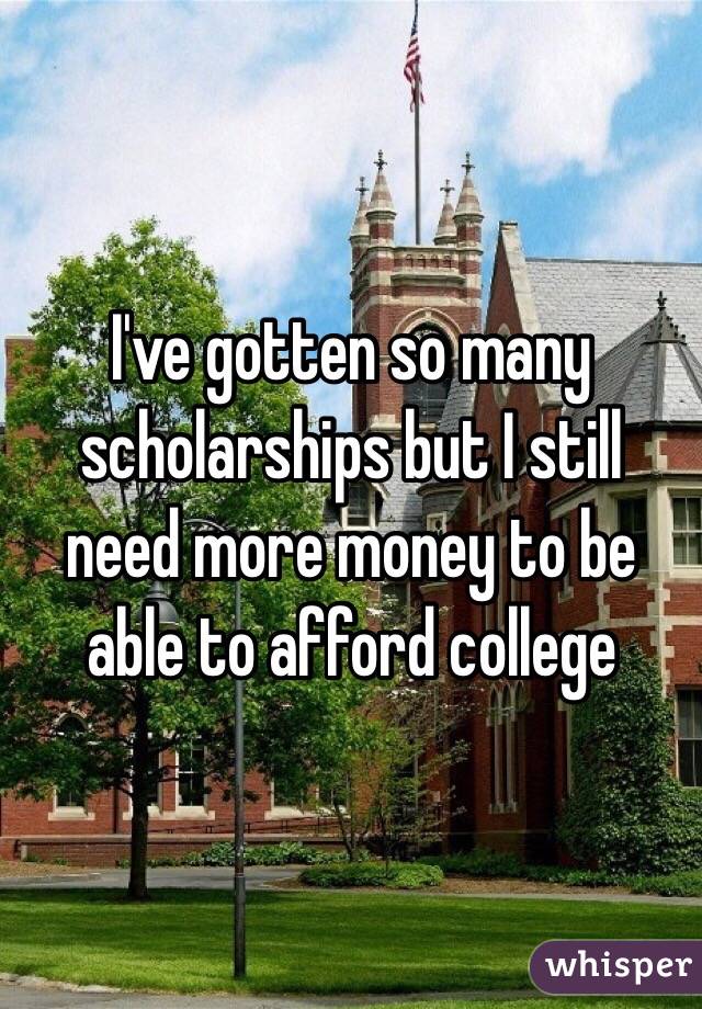 I've gotten so many scholarships but I still need more money to be able to afford college 